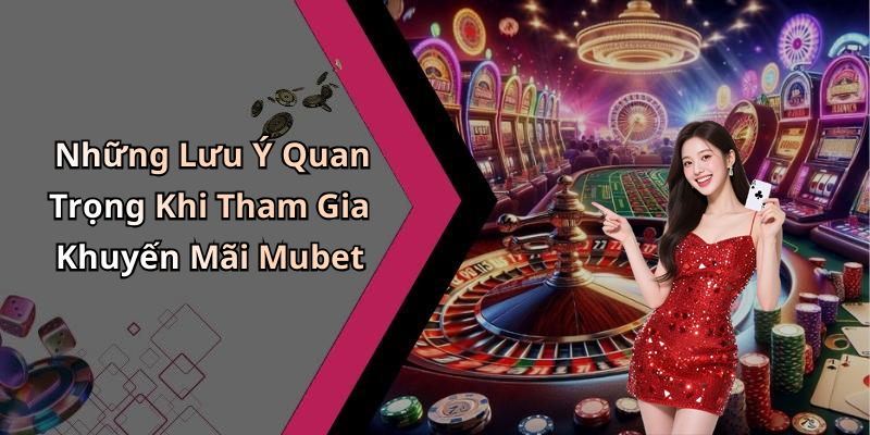 Những Lưu Ý Quan Trọng Khi Tham Gia Khuyến Mãi Mubet