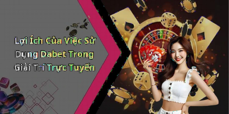 Lợi Ích Của Việc Sử Dụng Dabet Trong Giải Trí Trực Tuyến