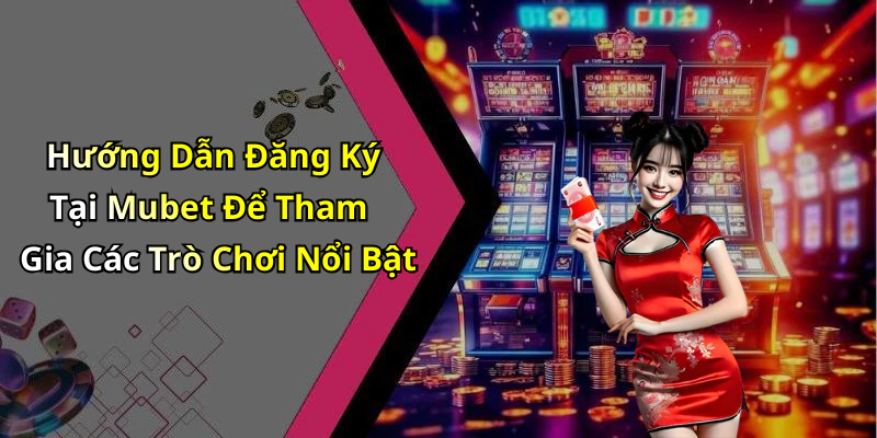 Hướng Dẫn Đăng Ký Tại Mubet Để Tham Gia Các Trò Chơi Nổi Bật