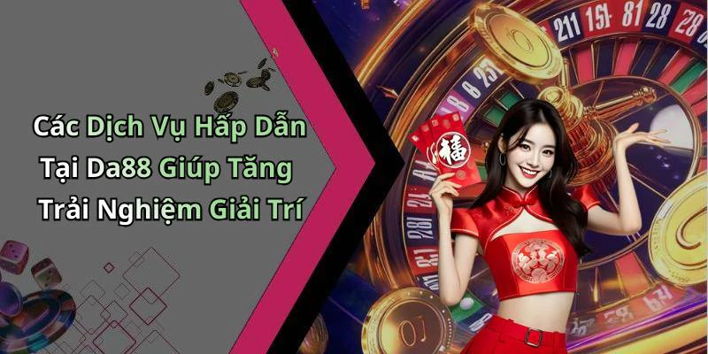 Các Dịch Vụ Hấp Dẫn Tại Da88 Giúp Tăng Trải Nghiệm Giải Trí