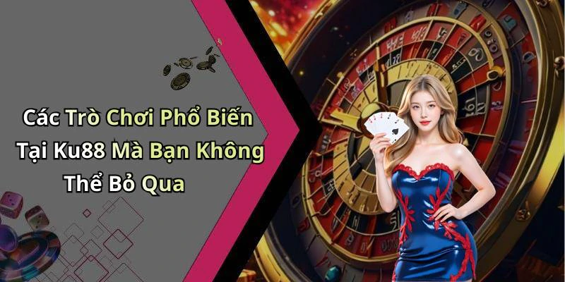 Các Trò Chơi Phổ Biến Tại Ku88 Mà Bạn Không Thể Bỏ Qua