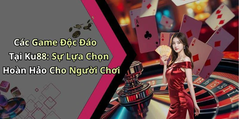 Các Game Độc Đáo Tại Ku88: Sự Lựa Chọn Hoàn Hảo Cho Người Chơi