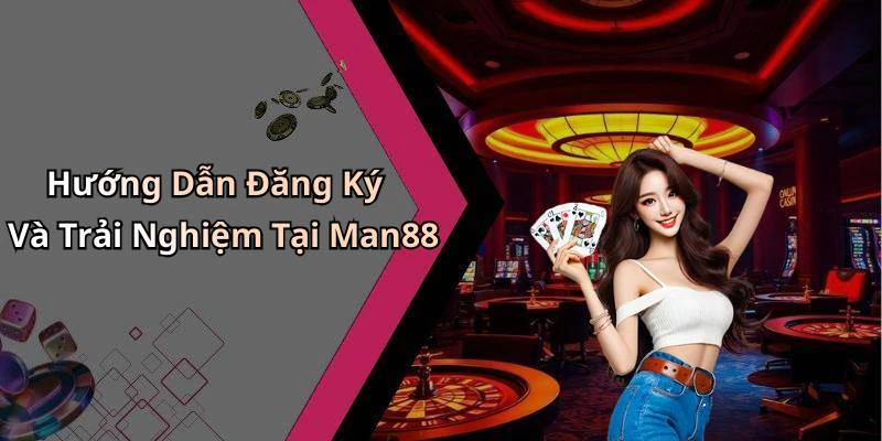 Hướng Dẫn Đăng Ký Và Trải Nghiệm Tại Man88