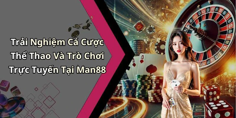 Trải Nghiệm Cá Cược Thể Thao Và Trò Chơi Trực Tuyến Tại Man88