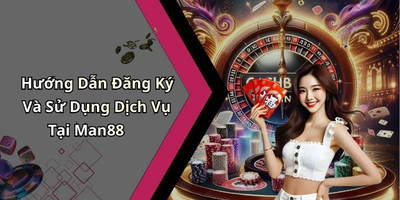 Hướng Dẫn Đăng Ký Và Sử Dụng Dịch Vụ Tại Man88