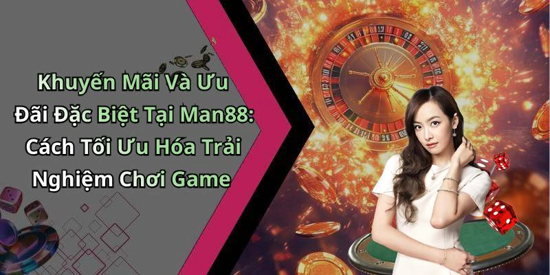 Khuyến Mãi Và Ưu Đãi Đặc Biệt Tại Man88: Cách Tối Ưu Hóa Trải Nghiệm Chơi Game