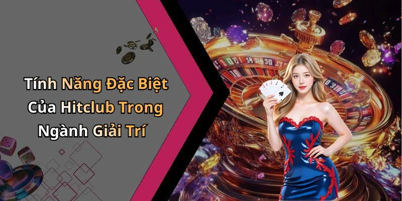 Tính Năng Đặc Biệt Của Hitclub Trong Ngành Giải Trí