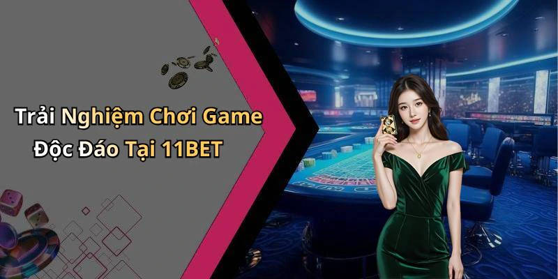 Trải Nghiệm Chơi Game Độc Đáo Tại 11BET