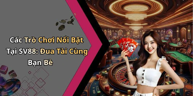 Các Trò Chơi Nổi Bật Tại SV88: Đua Tài Cùng Bạn Bè