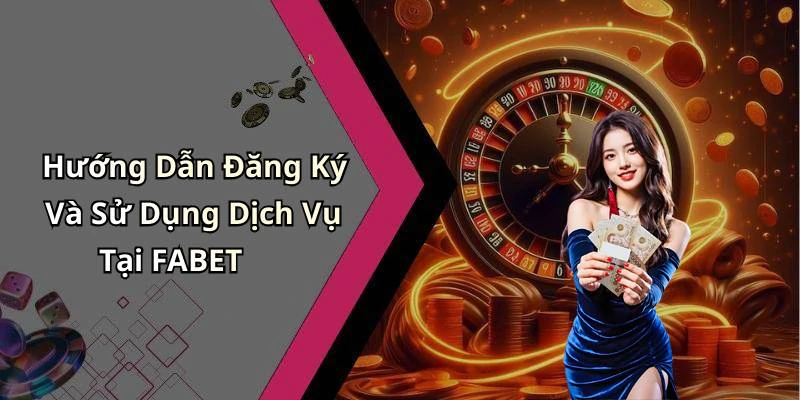 Hướng Dẫn Đăng Ký Và Sử Dụng Dịch Vụ Tại FABET