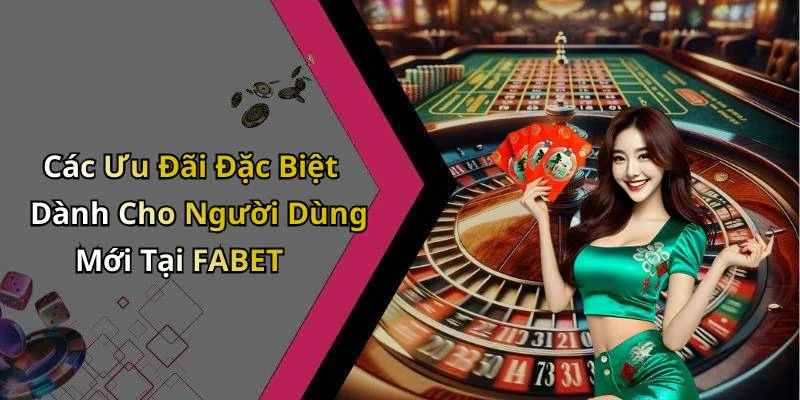 Các Ưu Đãi Đặc Biệt Dành Cho Người Dùng Mới Tại FABET