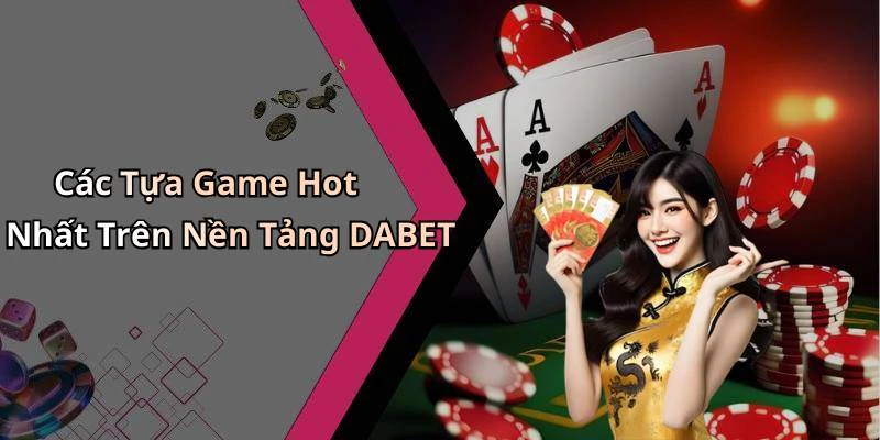 Các Tựa Game Hot Nhất Trên Nền Tảng DABET