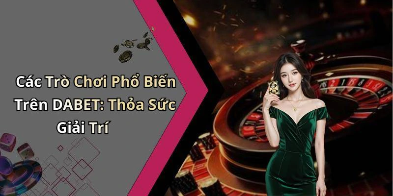 Các Trò Chơi Phổ Biến Trên DABET: Thỏa Sức Giải Trí