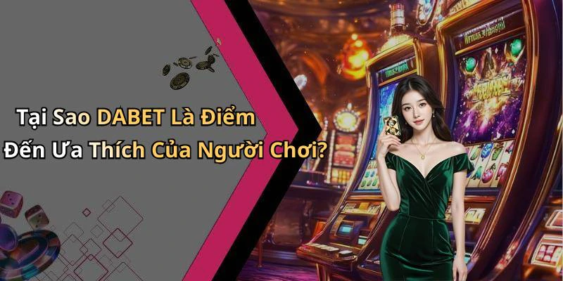 Tại Sao DABET Là Điểm Đến Ưa Thích Của Người Chơi?
