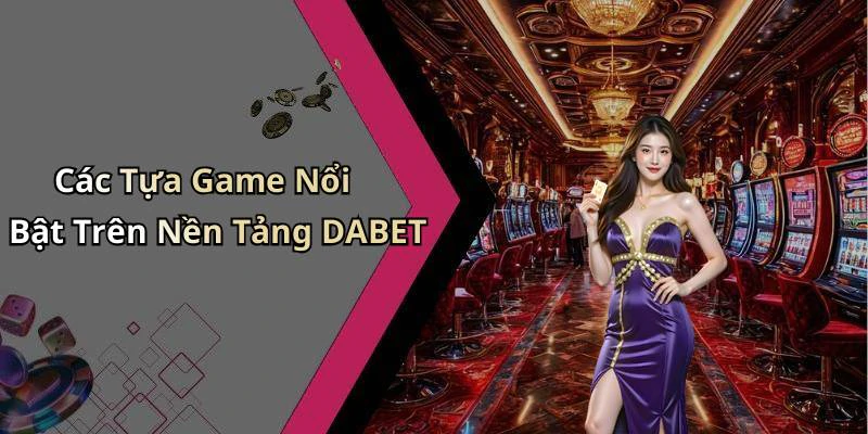 Các Tựa Game Nổi Bật Trên Nền Tảng DABET