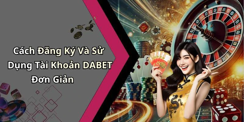 Cách Đăng Ký Và Sử Dụng Tài Khoản DABET Đơn Giản