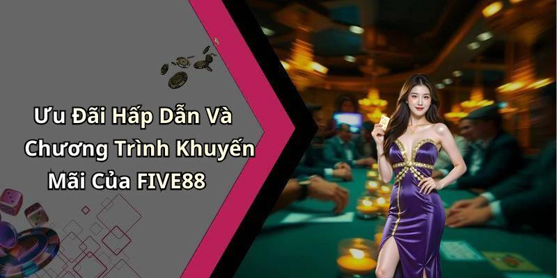 Ưu Đãi Hấp Dẫn Và Chương Trình Khuyến Mãi Của FIVE88