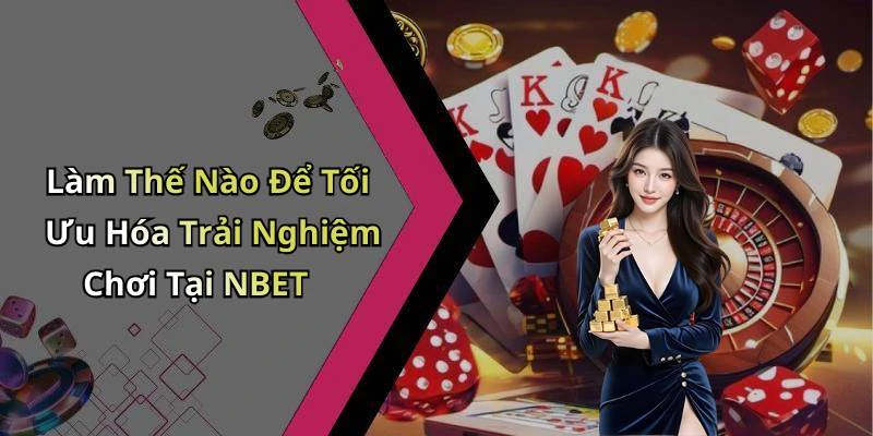 Làm Thế Nào Để Tối Ưu Hóa Trải Nghiệm Chơi Tại NBET