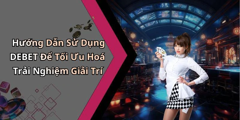 Hướng Dẫn Sử Dụng DEBET Để Tối Ưu Hoá Trải Nghiệm Giải Trí
