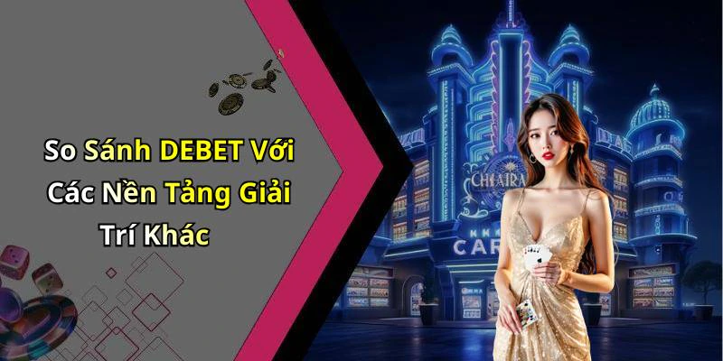So Sánh DEBET Với Các Nền Tảng Giải Trí Khác