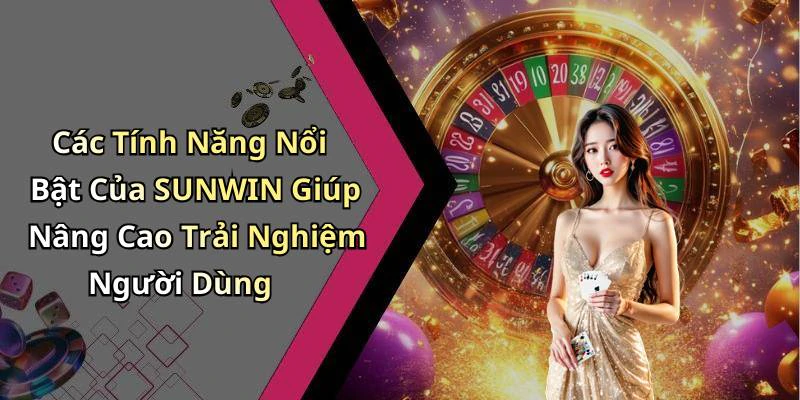 Các Tính Năng Nổi Bật Của SUNWIN Giúp Nâng Cao Trải Nghiệm Người Dùng