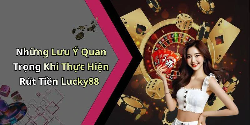 Những Lưu Ý Quan Trọng Khi Thực Hiện Rút Tiền Lucky88