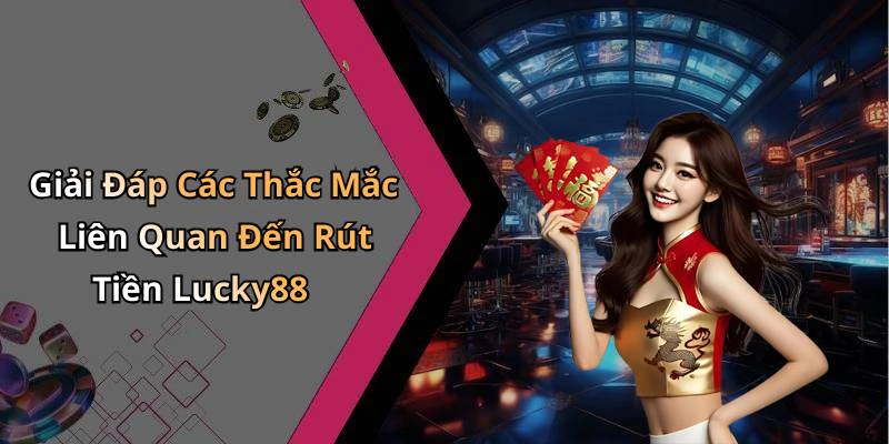 Giải Đáp Các Thắc Mắc Liên Quan Đến Rút Tiền Lucky88