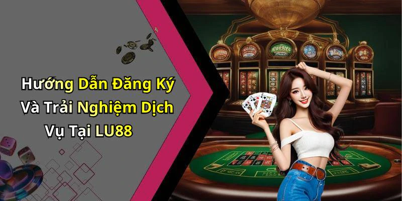 Hướng Dẫn Đăng Ký Và Trải Nghiệm Dịch Vụ Tại LU88